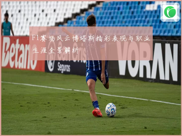 F1赛场风云博塔斯精彩表现与职业生涯全景解析