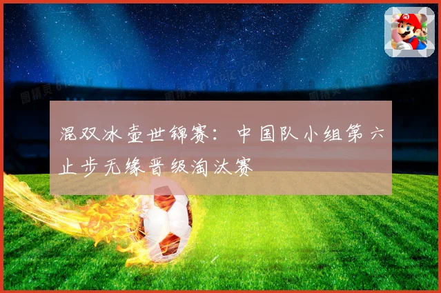 混双冰壶世锦赛：中国队小组第六止步无缘晋级淘汰赛