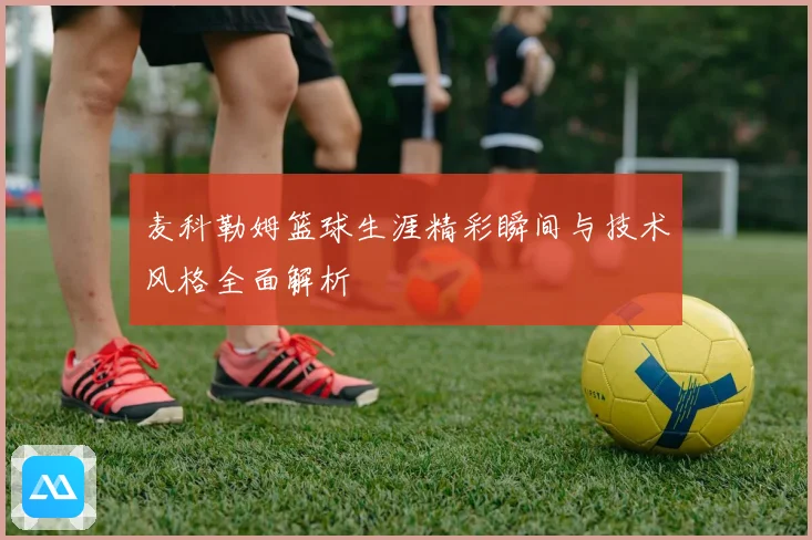 麦科勒姆篮球生涯精彩瞬间与技术风格全面解析
