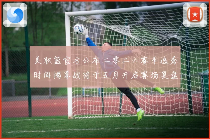 美职篮官方公布二零二六赛季选秀时间揭幕战将于五月开启赛场复盘