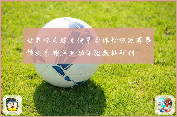 世界杯足球竞猜平台体验极致赛事预测乐趣和互动体验数据研判