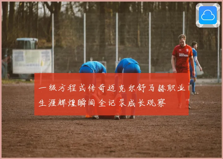 一级方程式传奇迈克尔舒马赫职业生涯辉煌瞬间全记录成长观察