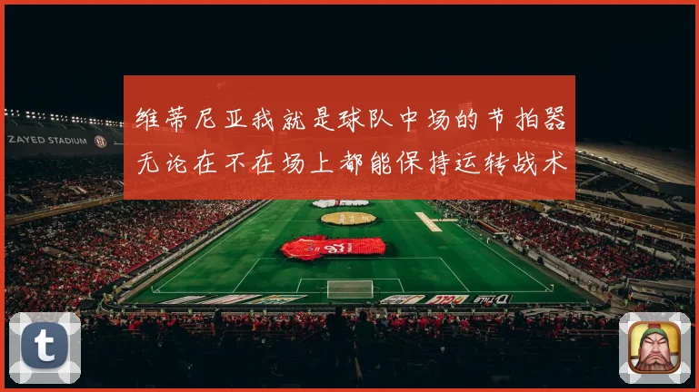 维蒂尼亚我就是球队中场的节拍器无论在不在场上都能保持运转战术观察