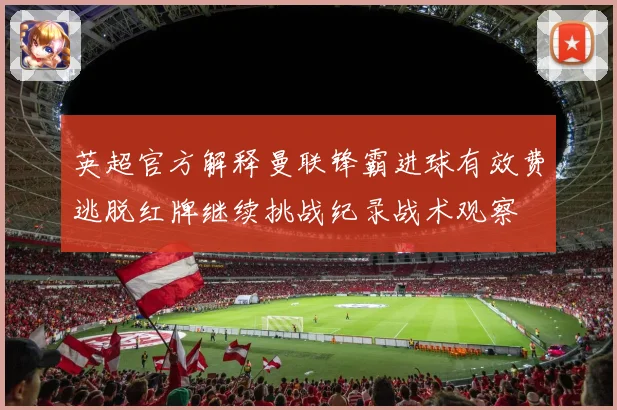 英超官方解释曼联锋霸进球有效费逃脱红牌继续挑战纪录战术观察