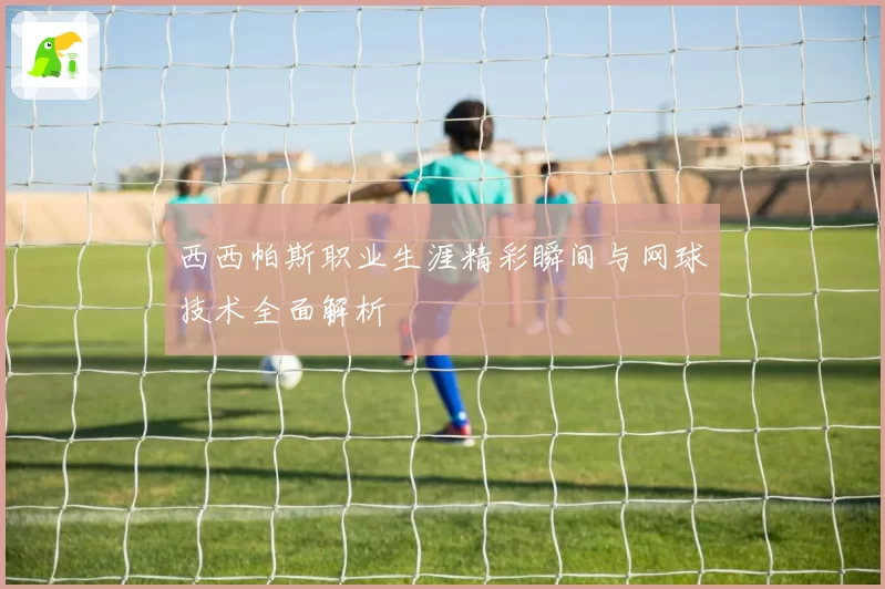 西西帕斯职业生涯精彩瞬间与网球技术全面解析