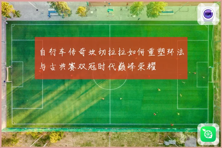 自行车传奇坎切拉拉如何重塑环法与古典赛双冠时代巅峰荣耀