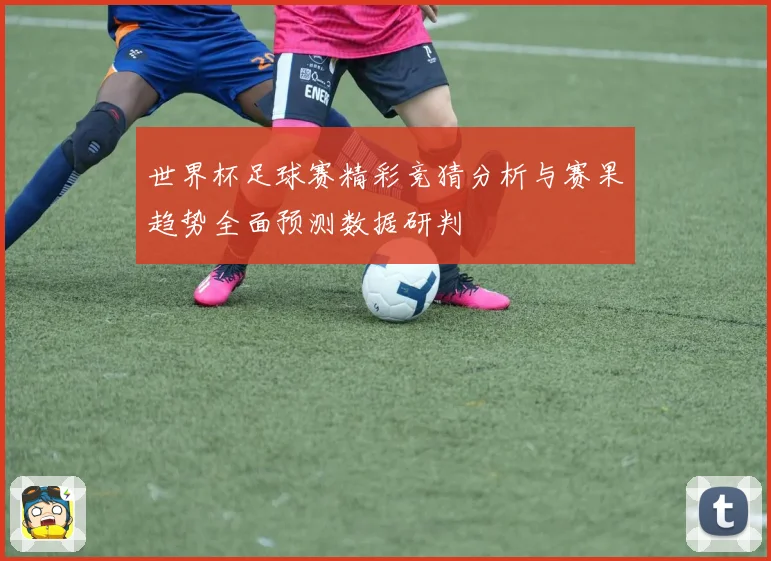 世界杯足球赛精彩竞猜分析与赛果趋势全面预测数据研判