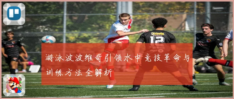 游泳波波维奇引领水中竞技革命与训练方法全解析