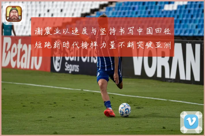 谢震业以速度与坚持书写中国田径短跑新时代榜样力量不断突破亚洲纪录