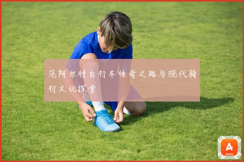 范阿尔特自行车传奇之路与现代骑行文化探索