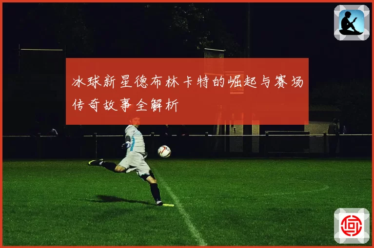 冰球新星德布林卡特的崛起与赛场传奇故事全解析
