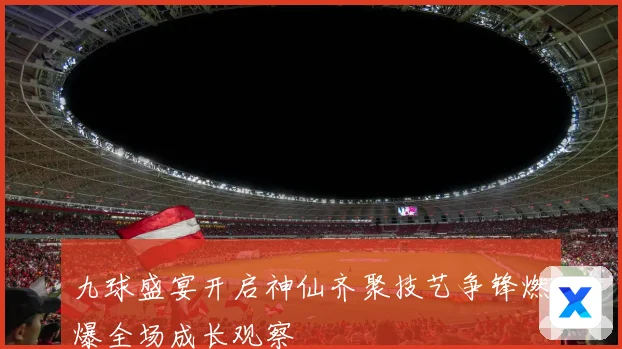 九球盛宴开启神仙齐聚技艺争锋燃爆全场成长观察