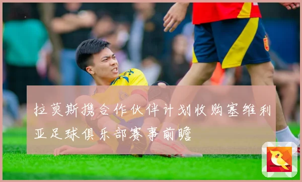 拉莫斯携合作伙伴计划收购塞维利亚足球俱乐部赛事前瞻