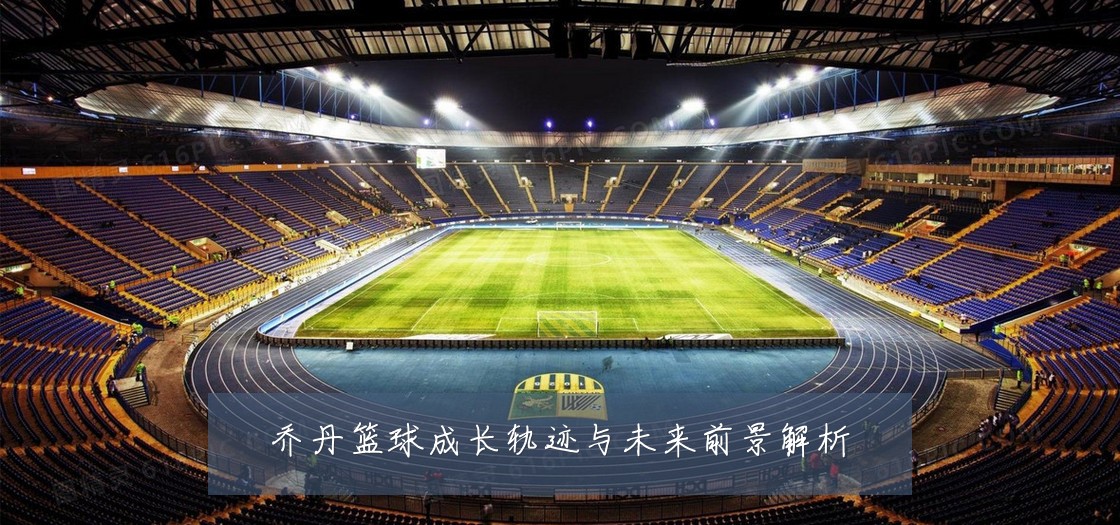 乔丹篮球成长轨迹与未来前景解析