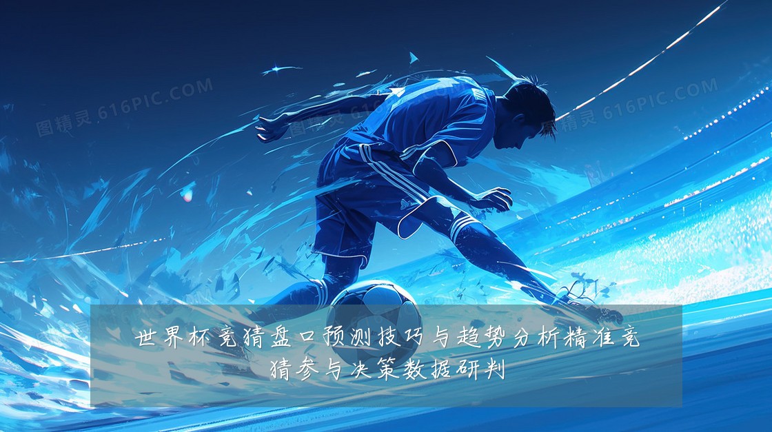世界杯竞猜盘口预测技巧与趋势分析精准竞猜参与决策数据研判