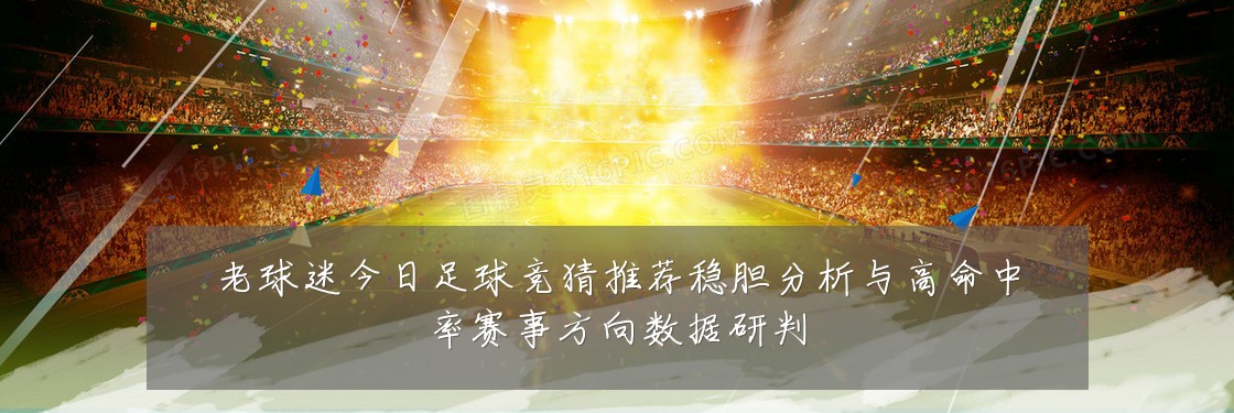 老球迷今日足球竞猜推荐稳胆分析与高命中率赛事方向数据研判