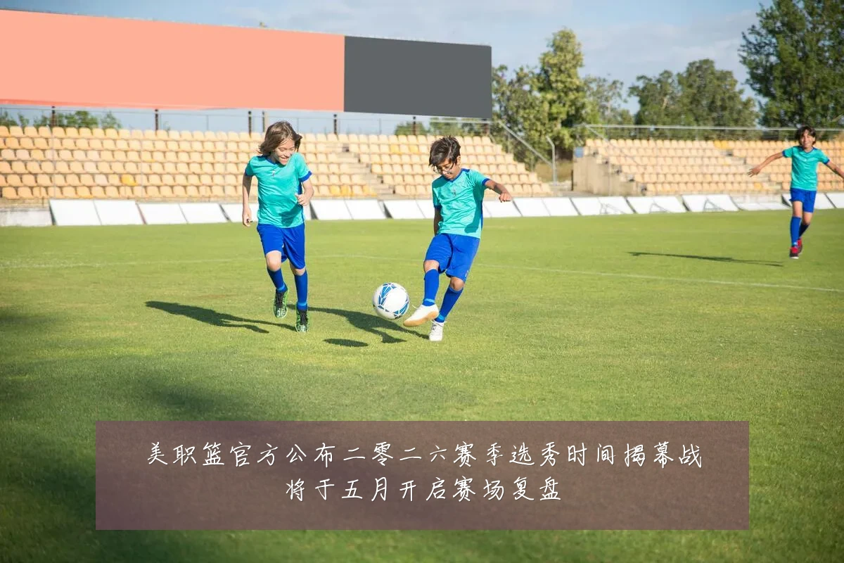 美职篮官方公布二零二六赛季选秀时间揭幕战将于五月开启赛场复盘