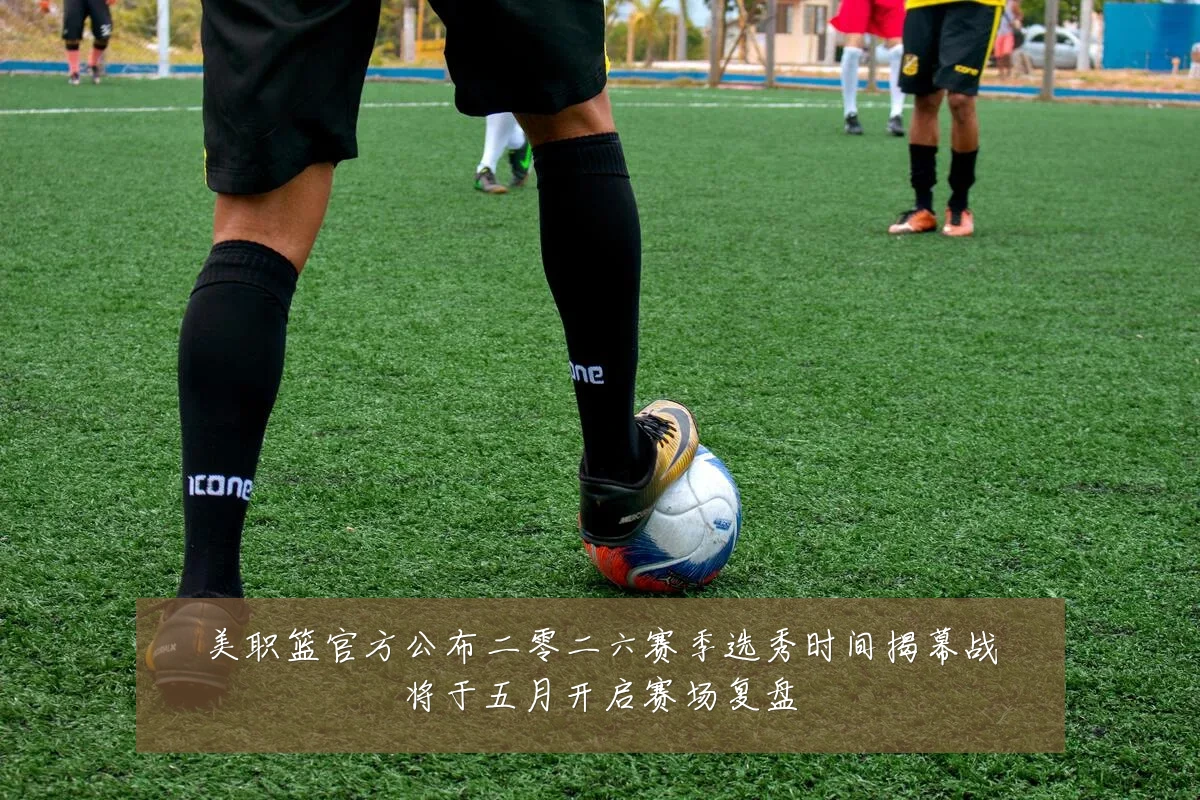 美职篮官方公布二零二六赛季选秀时间揭幕战将于五月开启赛场复盘