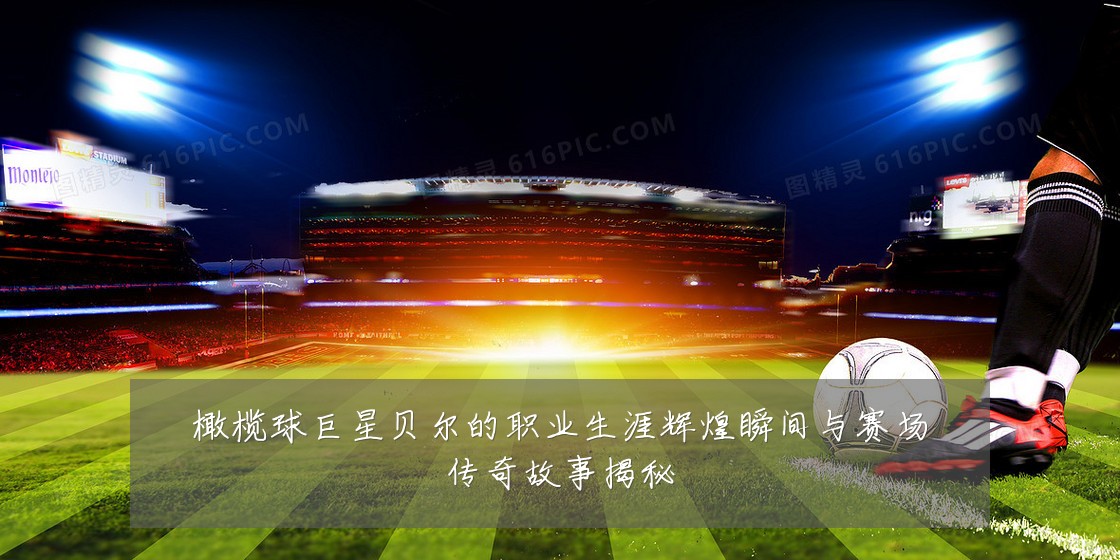 橄榄球巨星贝尔的职业生涯辉煌瞬间与赛场传奇故事揭秘