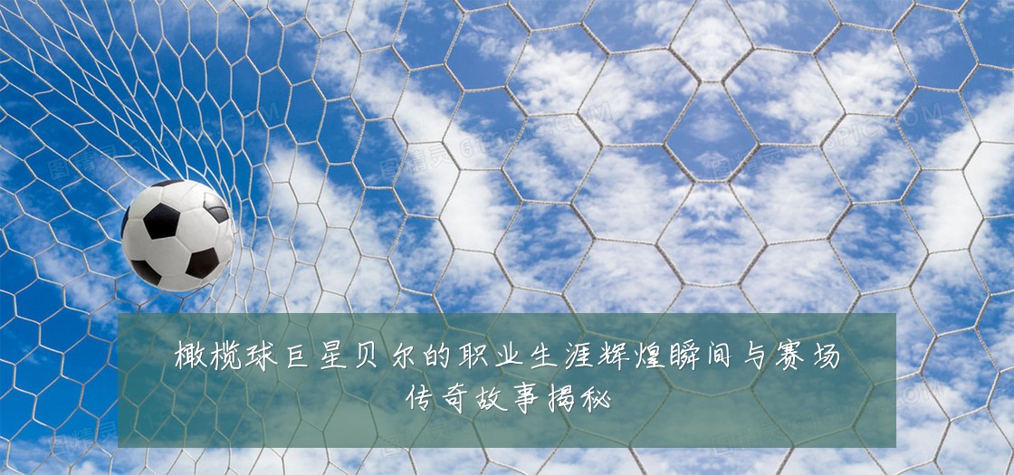 橄榄球巨星贝尔的职业生涯辉煌瞬间与赛场传奇故事揭秘