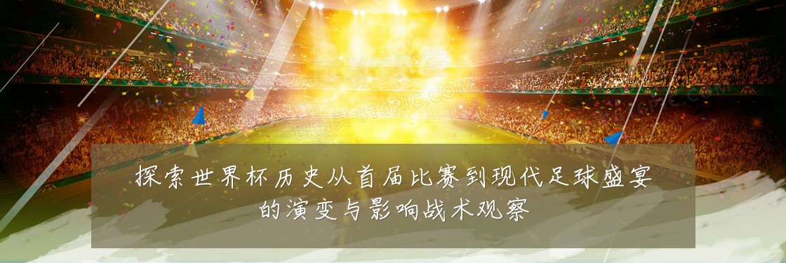 探索世界杯历史从首届比赛到现代足球盛宴的演变与影响战术观察
