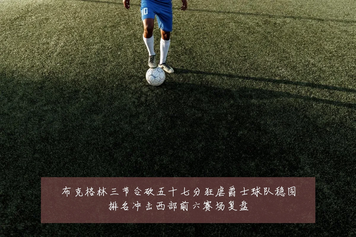 布克格林三节合砍五十七分狂虐爵士球队稳固排名冲击西部前六赛场复盘