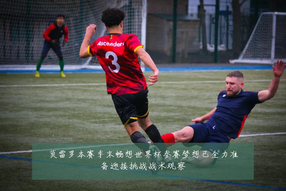 莫雷罗本赛季末畅想世界杯参赛梦想已全力准备迎接挑战战术观察