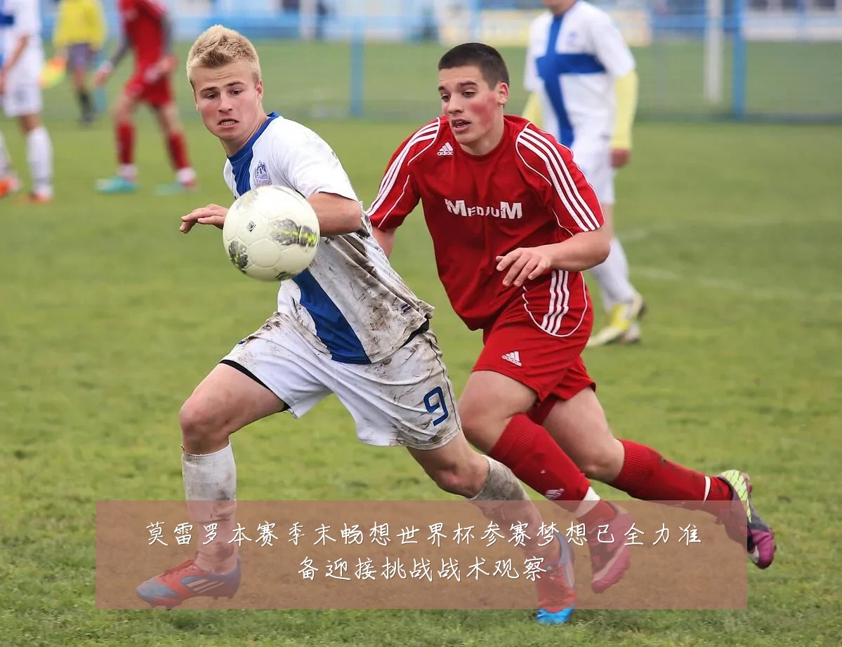 莫雷罗本赛季末畅想世界杯参赛梦想已全力准备迎接挑战战术观察